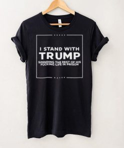 I Stand With Trump Spending The Rest Of His Fucking Life In Prison T Shirt