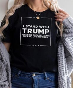 I Stand With Trump Spending The Rest Of His Fucking Life In Prison T Shirt