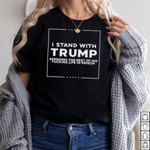 I Stand With Trump Spending The Rest Of His Fucking Life In Prison T Shirt