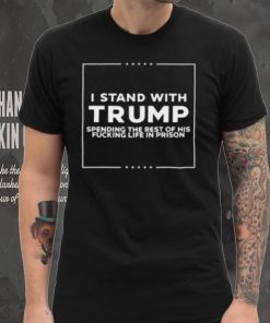 I Stand With Trump Spending The Rest Of His Fucking Life In Prison T Shirt