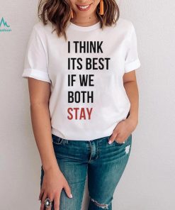 I Think Its Best If We Both Stay Shirt