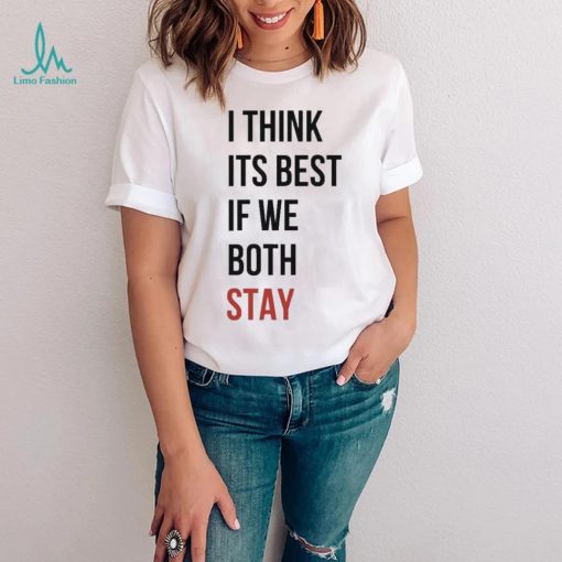 I Think Its Best If We Both Stay Shirt