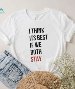 I Think Its Best If We Both Stay Shirt