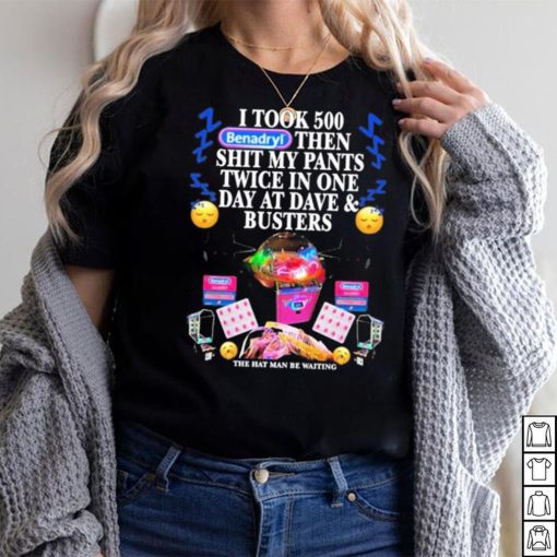 I Took 500 Benadryl Then Shit My Pants Twice In One Day At Dave & Busters Shirt
