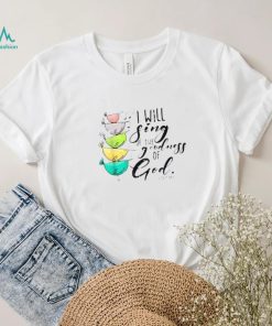 I Will Sing Of The Goodness Of God Christian Shirt