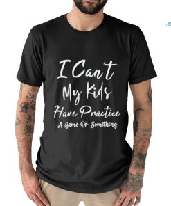 I can’t my kids have practice a game or something shirt