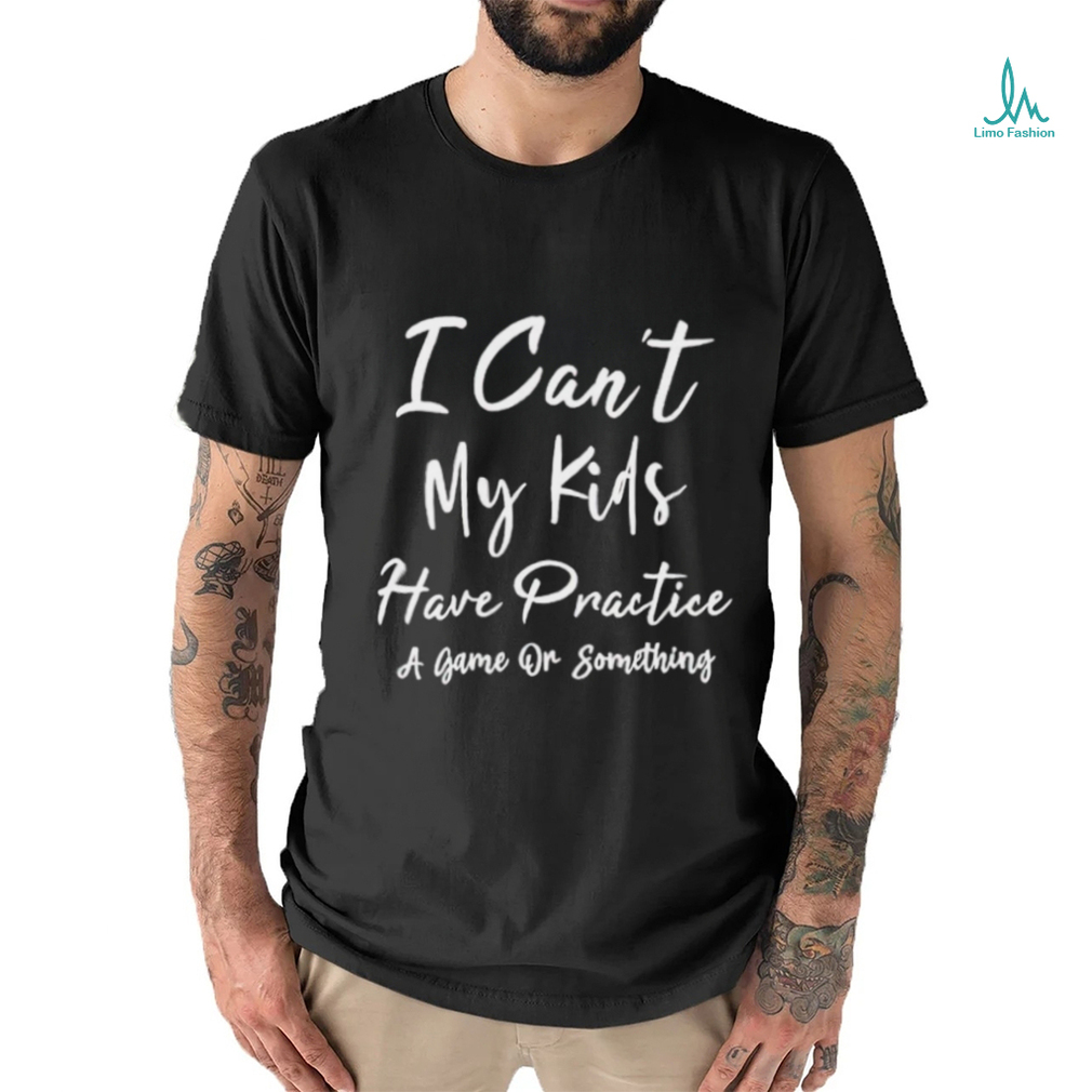 I can’t my kids have practice a game or something shirt
