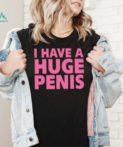 I have a huge penis shirt