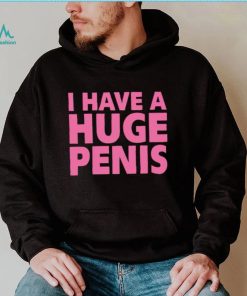 I have a huge penis shirt