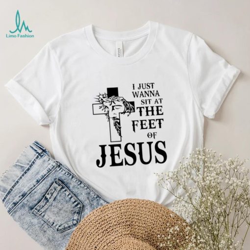 I just wanna sit at the feet of Jesus shirt