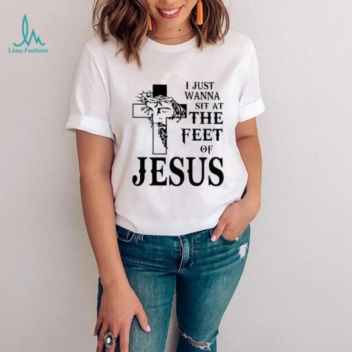 I just wanna sit at the feet of Jesus shirt