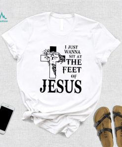 I just wanna sit at the feet of Jesus shirt