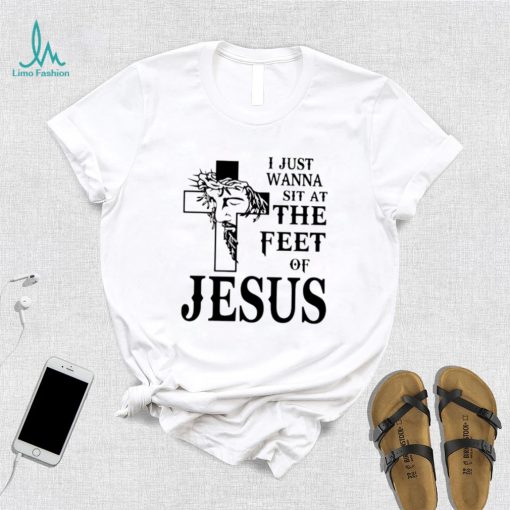 I just wanna sit at the feet of Jesus shirt