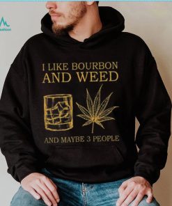 I like bourbon and weed and maybe 3 people shirt