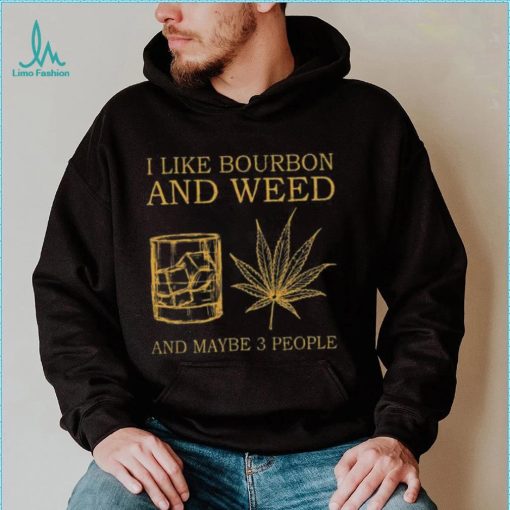 I like bourbon and weed and maybe 3 people shirt