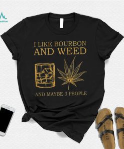 I like bourbon and weed and maybe 3 people shirt