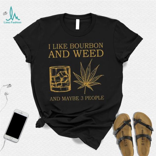 I like bourbon and weed and maybe 3 people shirt