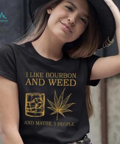I like bourbon and weed and maybe 3 people shirt
