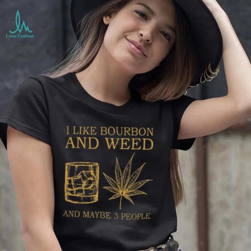 I like bourbon and weed and maybe 3 people shirt
