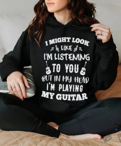 I might look like I’m listening to you but in my head I’m playing my Guitar T shirt