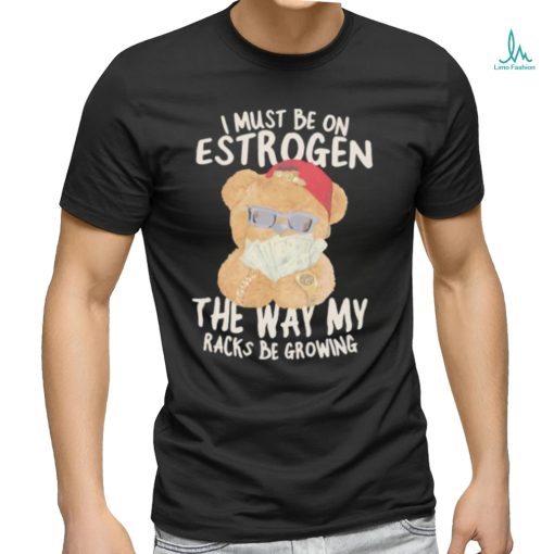 I must be on estrogen the way my racks be growing T Shirt