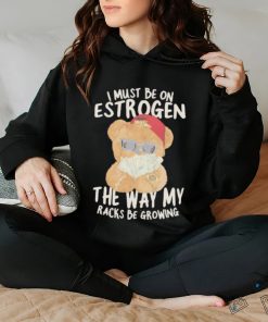 I must be on estrogen the way my racks be growing T Shirt