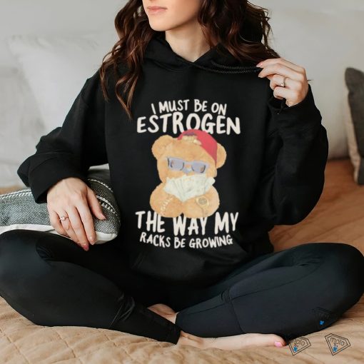 I must be on estrogen the way my racks be growing T Shirt