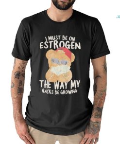 I must be on estrogen the way my racks be growing T Shirt