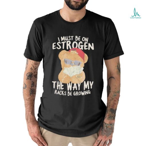 I must be on estrogen the way my racks be growing T Shirt