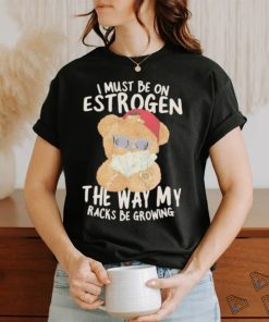 I must be on estrogen the way my racks be growing T Shirt