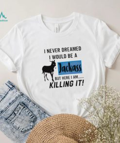 I never dreamed I would be a Jackass but here I am killing it shirt