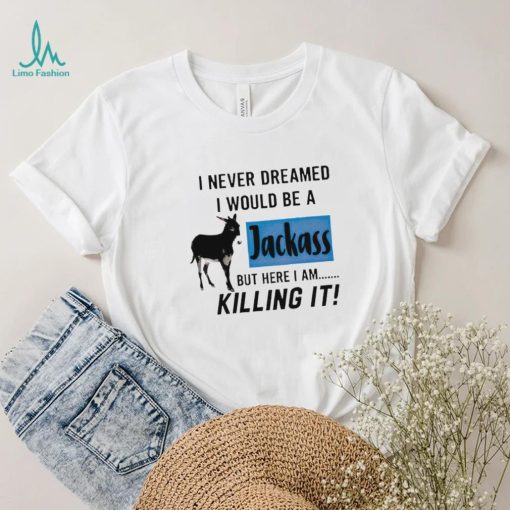 I never dreamed I would be a Jackass but here I am killing it shirt