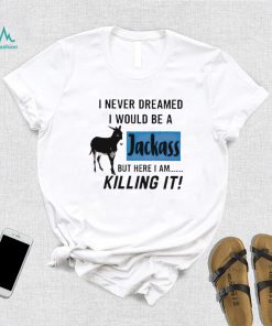 I never dreamed I would be a Jackass but here I am killing it shirt