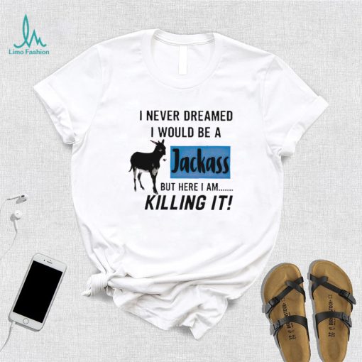 I never dreamed I would be a Jackass but here I am killing it shirt