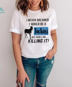 I never dreamed I would be a Jackass but here I am killing it shirt