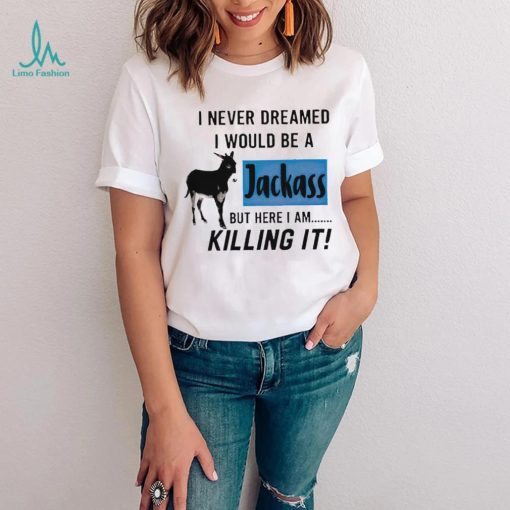 I never dreamed I would be a Jackass but here I am killing it shirt