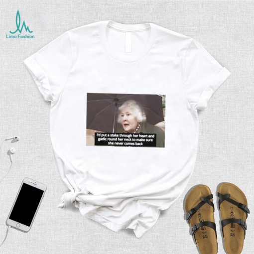 I’d Put A Stake Through Her Heart And Garlic Round Her Neck To Make Sure She Never Comes Back Shirt