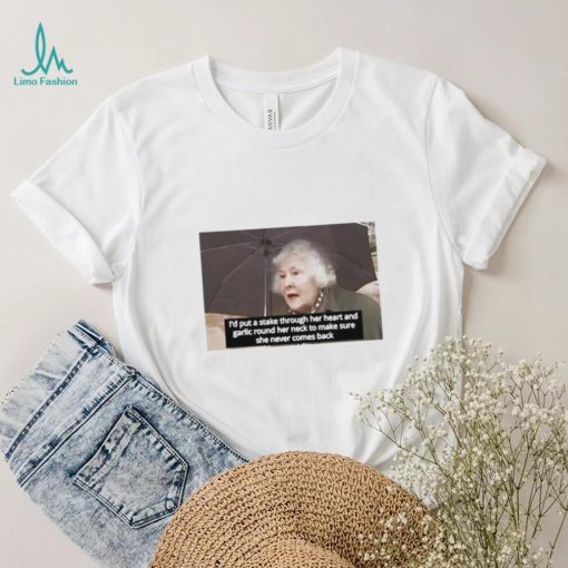 I’d Put A Stake Through Her Heart And Garlic Round Her Neck To Make Sure She Never Comes Back Shirt