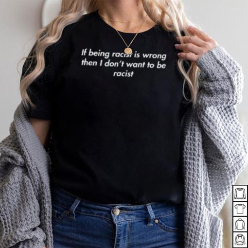 If Being Racist Is Wrong Then I Don’t Want To Be Racist T Shirt