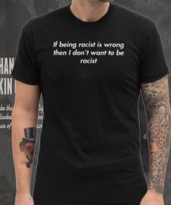 If Being Racist Is Wrong Then I Don't Want To Be Racist T Shirt