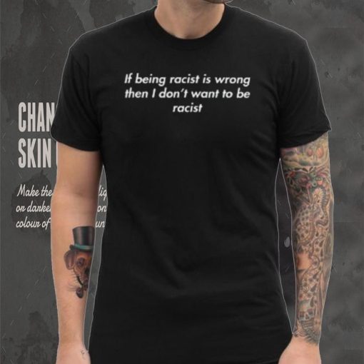 If Being Racist Is Wrong Then I Don’t Want To Be Racist T Shirt