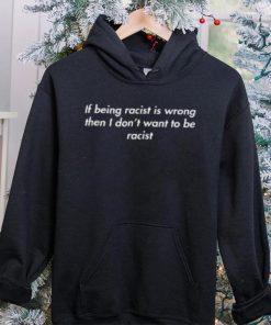 If Being Racist Is Wrong Then I Don't Want To Be Racist T Shirt