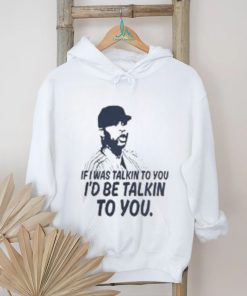 If I Was Talkin To You T Shirt