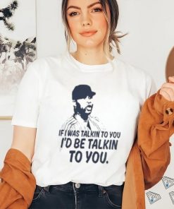 If I Was Talkin To You T Shirt