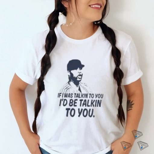 If I Was Talkin To You T Shirt