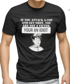 If You Attack A Cop And Get Shot You Are Not A Victim Your An Idiot Shirt