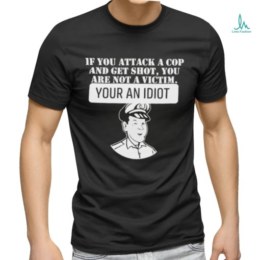 If You Attack A Cop And Get Shot You Are Not A Victim Your An Idiot Shirt