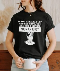 If You Attack A Cop And Get Shot You Are Not A Victim Your An Idiot Shirt