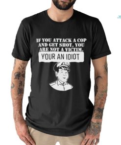 If You Attack A Cop And Get Shot You Are Not A Victim Your An Idiot Shirt