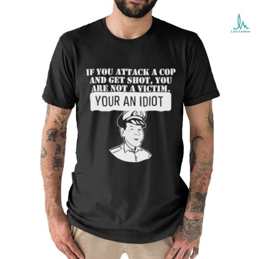 If You Attack A Cop And Get Shot You Are Not A Victim Your An Idiot Shirt